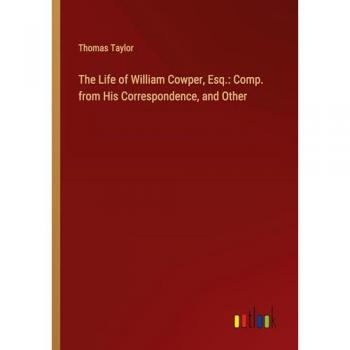 The Life of William Cowper, Esq.: Comp. from His Correspondence, and Other