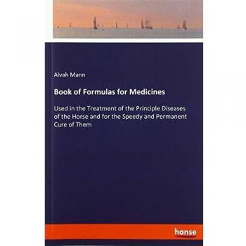 Book of Formulas for Medicines: Used in the Treatment of the Principle Diseases of the Horse and for the Speedy and Permanent Cure of Them