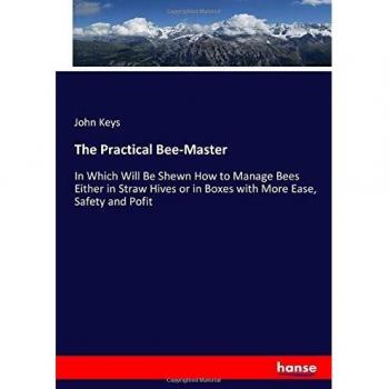 The Practical Bee-Master: In Which Will Be Shewn How to Manage Bees Either in Straw Hives or in Boxes with More Ease, Safety and Pofit