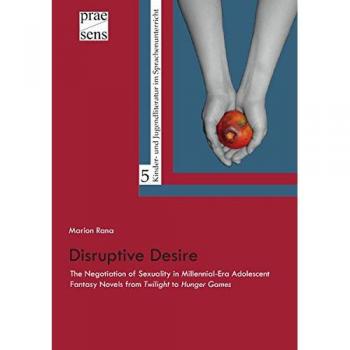 Disruptive Desire: The Negotiation of Sexuality in Millennial-Era Adolescent Fantasy Novels from 'Twilight' to 'Hunger Games'