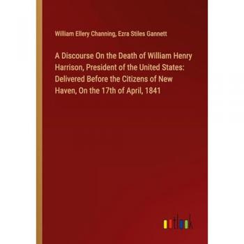A Discourse On the Death of William Henry Harrison, President of the United States: Delivered Before the Citizens of New Haven, On the 17th of April, 1841