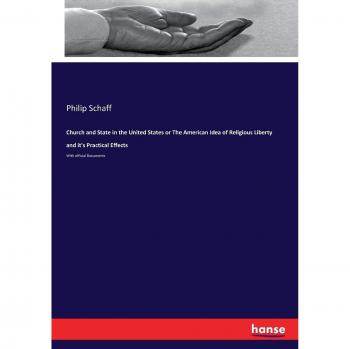 Church and State in the United States or The American Idea of Religious Liberty and it's Practical Effects: With official Documents