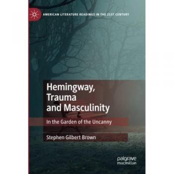 Hemingway, Trauma and Masculinity: In the Garden of the Uncanny (American Literature Readings in the 21st Century)