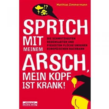 Sprich mit meinem Arsch, mein Kopf ist krank!: Die schmutzigsten Redensarten und fiesesten Flüche unserer europäischen Nachbarn