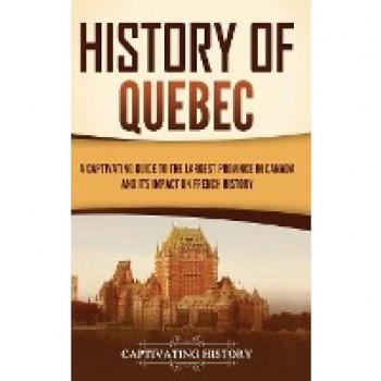 History of Quebec: A Captivating Guide to the Largest Province in Canada and Its Impact on French History