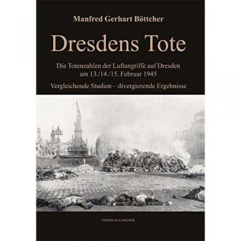 Dresdens Tote: Die Totenzahlen der Luftangriffe auf Dresden am 13./14./15. Februar 1945 Vergleichende Studien