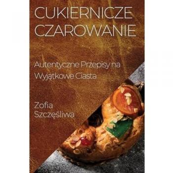 Cukiernicze Czarowanie: Autentyczne Przepisy na Wyj¿tkowe Ciasta
