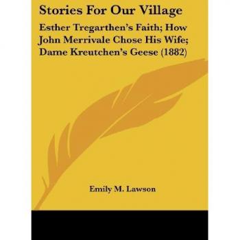 Stories For Our Village: Esther Tregarthen's Faith; How John Merrivale Chose His Wife; Dame Kreutchen's Geese (1882)