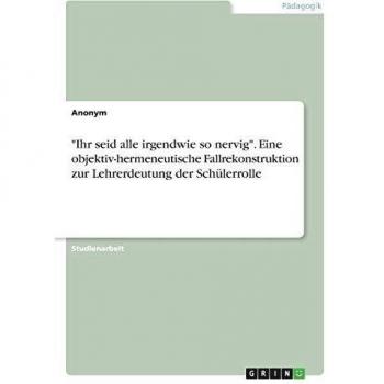 Ihr seid alle irgendwie so nervig. Eine objektiv-hermeneutische Fallrekonstruktion zur Lehrerdeutung der Schülerrolle