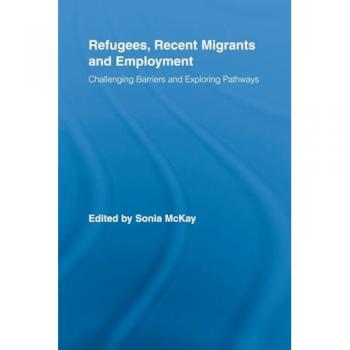 Refugees, Recent Migrants and Employment: Challenging Barriers and Exploring Pathways (Routledge Research in Population & Migration, 11, Band 11)