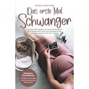 Das erste Mal Schwanger: Ein wertvoller Begleiter für die werdende Mama! Alles Wissenswerte über die Schwangerschaft, die Geburt und das erste Jahr mit Baby