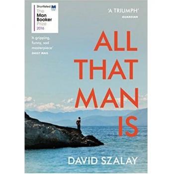 All That Man Is: Shortlisted for the Man Booker Prize 2016 by David Szalay...