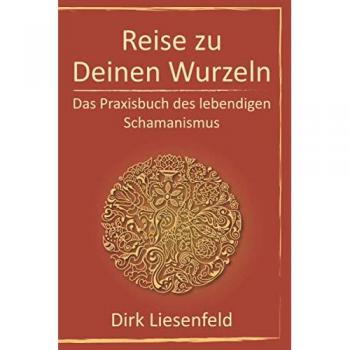 Reise zu Deinen Wurzeln: Das Praxisbuch des lebendigen Schamanismus