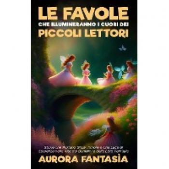 Le Favole che Illumineranno i Cuori dei Piccoli Lettori: Storie che Portano Gioia, Amore e Una Luce di Speranza nelle Vite dei Bambini e delle Loro Famiglie