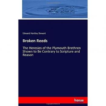 Broken Reeds: The Heresies of the Plymouth Brethren Shown to Be Contrary to Scripture and Reason