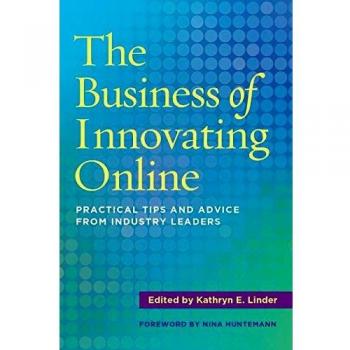 The Business of Innovating Online : Practical Tips and Advice from Industry Leaders