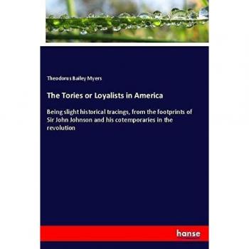 The Tories or Loyalists in America: Being slight historical tracings, from the footprints of Sir John Johnson and his cotemporaries in the revolution