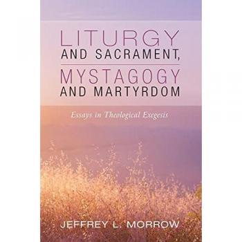 Liturgy and Sacrament, Mystagogy and Martyrdom: Essays in Theological Exegesis