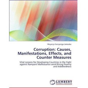 Corruption: Causes, Manifestations, Effects, and Counter Measures: Vital Lessons for Developing Countries in the Fight against Rampant Malfeasance amid Rising Poverty and Indebtedness
