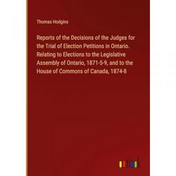Reports of the Decisions of the Judges for the Trial of Election Petitions in Ontario. Relating to Elections to the Legislative Assembly of Ontario, ... and to the House of Commons of Canada, 1874-8