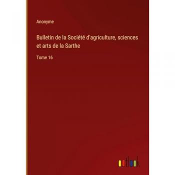 Bulletin de la Société d'agriculture, sciences et arts de la Sarthe: Tome 16