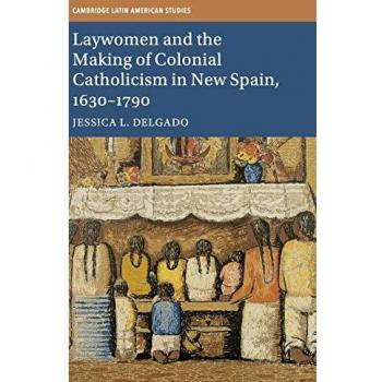 Laywomen and the Making of Colonial Catholicism in New Spain, 1630e1790 (Cambridge Latin American Studies)