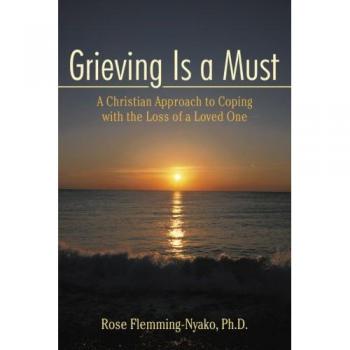 Grieving Is a Must: A Christian Approach to Coping with the Loss of a Loved One