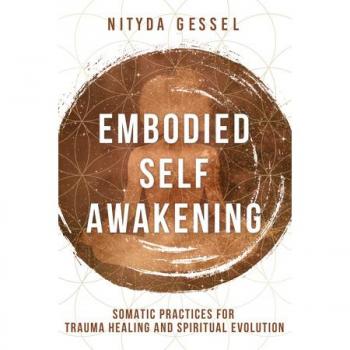 Embodied Self Awakening : Somatic Practices for Trauma Healing and Spiritual Evolution