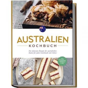 Australien Kochbuch: Die leckersten Rezepte der australischen Küche für jeden Geschmack und Anlass