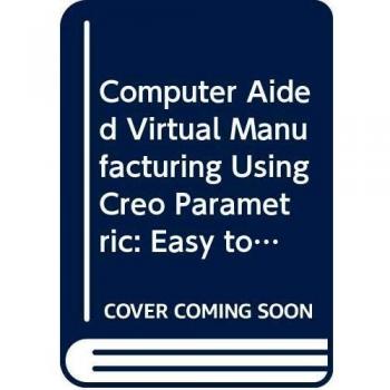 Computer Aided Virtual Manufacturing Using Creo Parametric: Easy to Learn Step by Step Guide