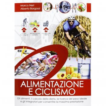 Alimentazione e ciclismo. Gli alimenti, il calcolo della dieta, la ricerca del peso ideale e gli integratori per consentire la massima prestazione
