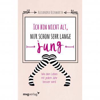 Ich bin nicht alt, nur schon sehr lange jung: Wie dein Leben mit jedem Jahr besser wird