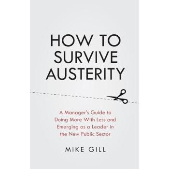 How To Survive Austerity: A Manager's Guide to Doing More With Less and Emerging as a Leader in the New Public Sector