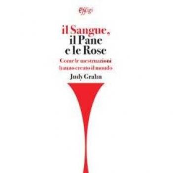 Il sangue, il pane e le rose. Come le mestruazioni hanno creato il mondo Judy Grahn