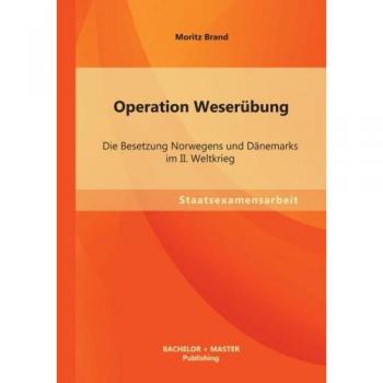Operation Weserübung: Die Besetzung Norwegens und Dänemarks im Ii. Weltkrieg