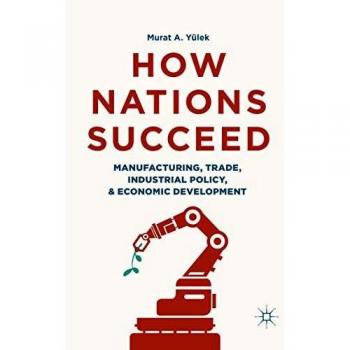 How Nations Succeed: Manufacturing, Trade, Industrial Policy, and Economic Development
