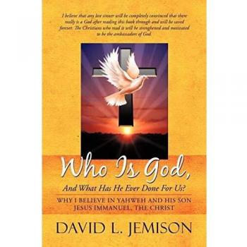 Who Is God, And What Has He Ever Done For Us?: Why I Believe In Yahweh And His Son Jesus Immanuel, The Christ