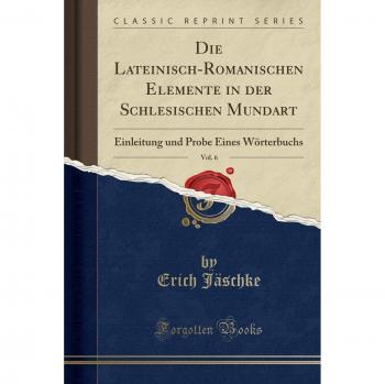 Die Lateinisch-Romanischen Elemente in der Schlesischen Mundart, Vol. 6: Einleitung und Probe Eines Wörterbuchs