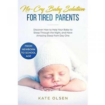 No-Cry Baby Solution for Tired Parents: Discover How to Help Your Baby to Sleep Through the Night, and Have Amazing Sleep from Day One