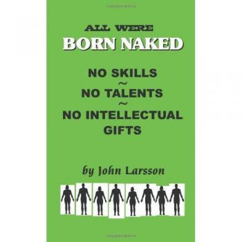 All Were Born Naked. . . No Skills. . . No Talents. . . No Intellectual Gifts: Over 50 Remarkable Truths No One Really Wants to Believe about the Human Animal