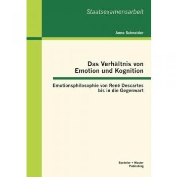 Das Verhältnis von Emotion und Kognition: Emotionsphilosophie von René Descartes bis in die Gegenwart