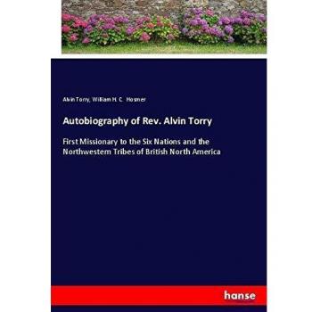 Autobiography of Rev. Alvin Torry: First Missionary to the Six Nations and the Northwestern Tribes of British North America
