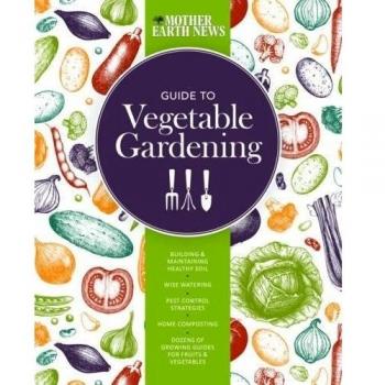 The Mother Earth News Guide to Vegetable Gardening: Building and Maintaining Hea