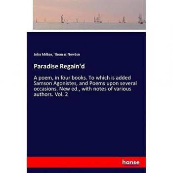 Paradise Regain'd: A poem, in four books. To which is added Samson Agonistes, and Poems upon several occasions. New ed., with notes of various authors. Vol. 2
