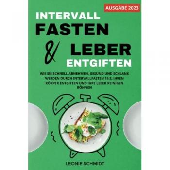 Intervallfasten und Leber entgiften: Wie Sie schnell abnehmen, gesund und schlank werden durch Intervallfasten 16:8, Ihren Körper entgiften und Ihre Leber reinigen können