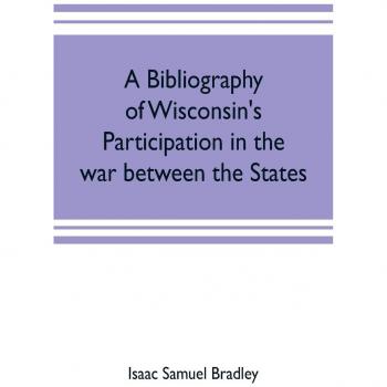 A bibliography of Wisconsin's participation in the war between the states; Based upon material contained in the Wisconsin Historical Library