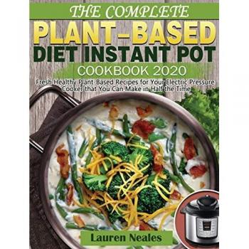 The Complete Plant-Based Diet Instant Pot Cookbook 2020: Fresh Healthy Plant-Based Recipes for Your Electric Pressure Cooker that You Can Make in Half the Time
