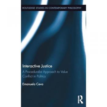 Interactive Justice: A Proceduralist Approach to Value Conflict in Politics (Routledge Studies in Contemporary Philosophy, Band 81)