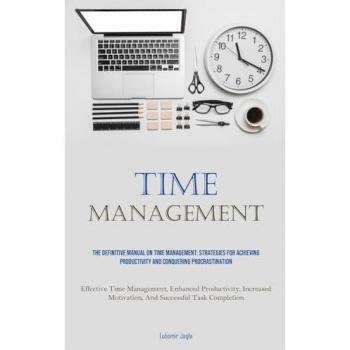 Time Management: The Definitive Manual On Time Management: Strategies For Achieving Productivity And Conquering Procrastination (Effective Time ... Motivation, And Successful Task Completion)