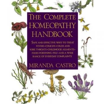 The Complete Homeopathy Handbook: Safe and Effective Ways to Treat Fevers, Coughs, Colds and Sore Throats, Childhood Ailments, Food Poisoning, Flu, an